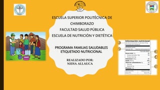 PROGRAMA FAMILIAS SALUDABLES
ETIQUETADO NUTRICIONAL
ESCUELA SUPERIOR POLITÉCNICA DE
CHIMBORAZO
FACULTAD SALUD PÚBLICA
ESCUELA DE NUTRICIÓN Y DIETÉTICA
REALIZADO POR:
NIDIA ALLAUCA
 