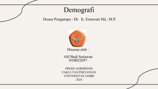 Disusun oleh :
Alif Budi Setiawan
D1B022057
Demografi
PRODI AGRIBISNIS
FAKULTAS PERTANIAN
UNIVERSITAS JAMBI
2024
Dosen Pengampu : Dr. Ir. Ernawati Hd., M.P.
 