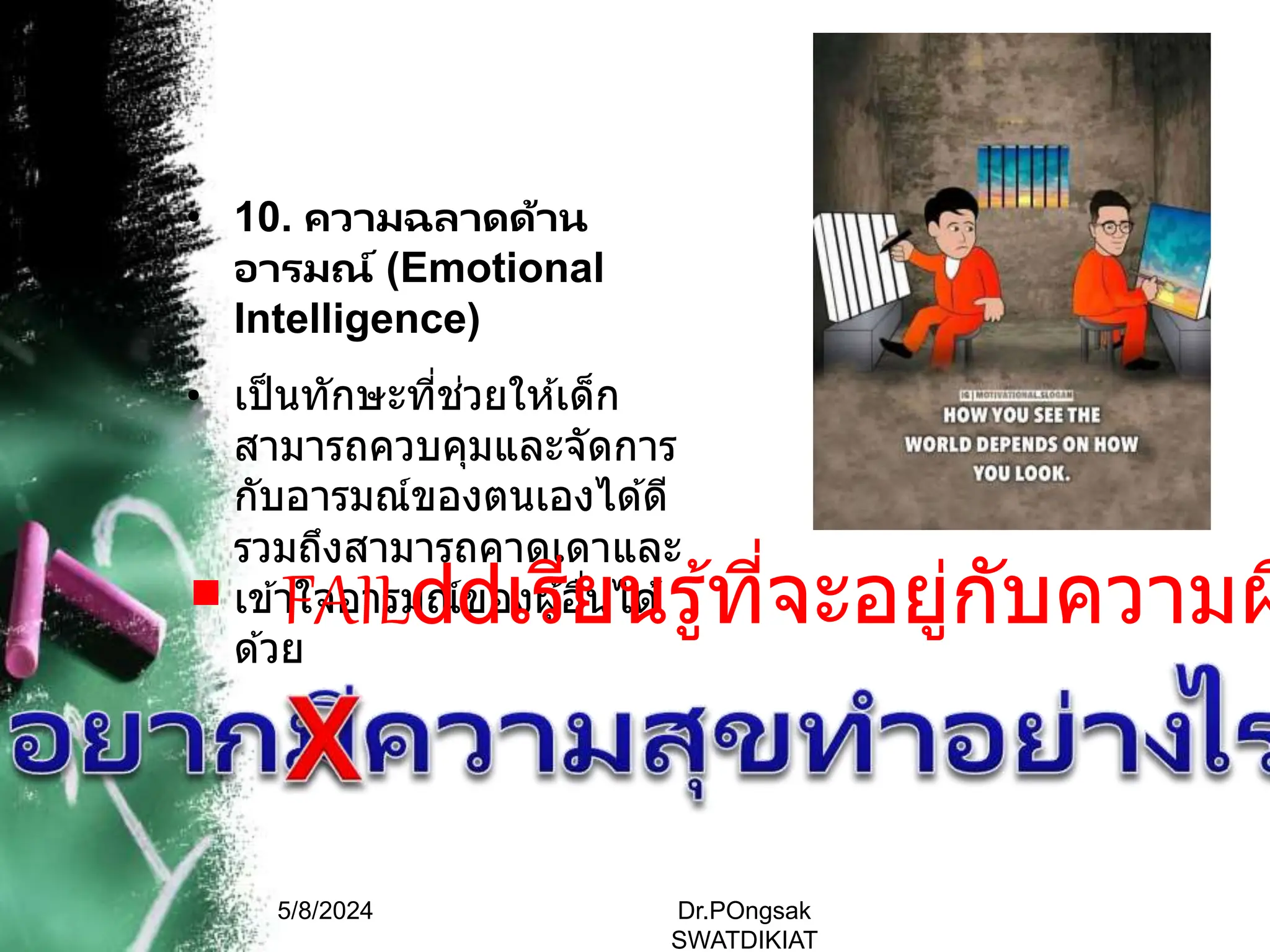 • 10. ความฉลาดด้าน
อารมณ์ (Emotional
Intelligence)
• เป็นทักษะที่ช่วยให ้เด็ก
สามารถควบคุมและจัดการ
กับอารมณ์ของตนเองได ้ดี
รวมถึงสามารถคาดเดาและ
เข ้าใจอารมณ์ของผู้อื่นได ้
ด ้วย
5/8/2024 Dr.POngsak
SWATDIKIAT
 FAIL เรียนรู้ที่จะอยู่กับความผ
 