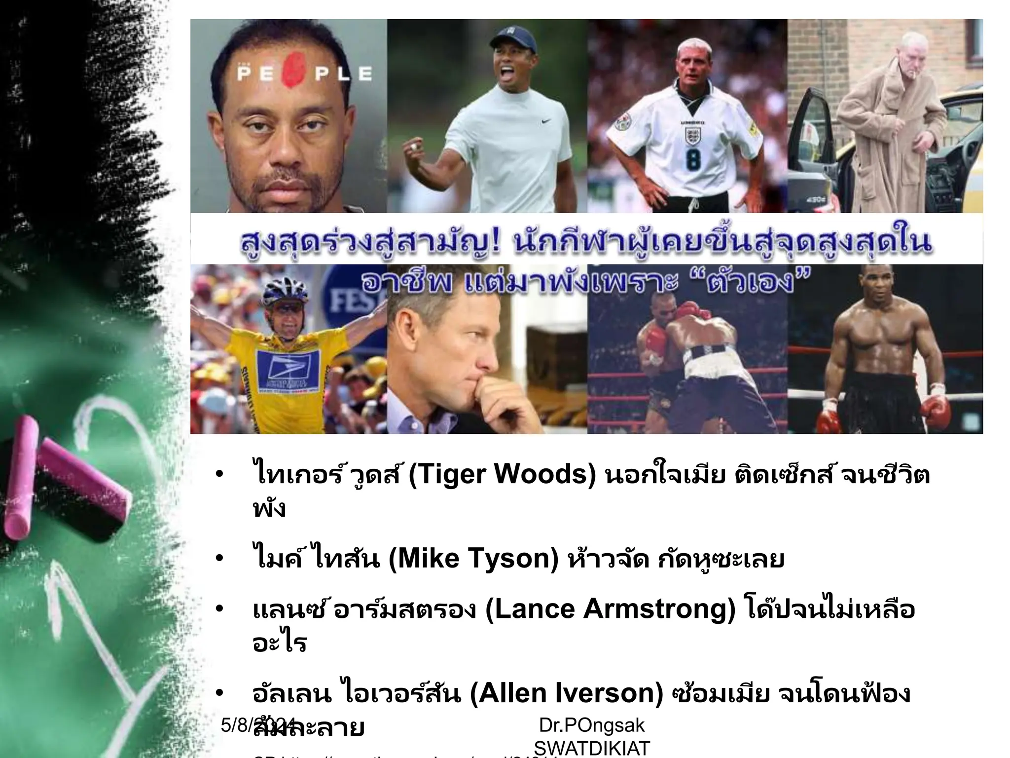 • ไทเกอร ์วูดส์(Tiger Woods) นอกใจเมีย ติดเซ็กส์จนชีวิต
พัง
• ไมค์ไทสัน (Mike Tyson) ห้าวจัด กัดหูซะเลย
• แลนซ ์อาร ์มสตรอง (Lance Armstrong) โด๊ปจนไม่เหลือ
อะไร
• อัลเลน ไอเวอร ์สัน (Allen Iverson) ซ้อมเมีย จนโดนฟ
้ อง
ล้มละลาย
5/8/2024 Dr.POngsak
SWATDIKIAT
 