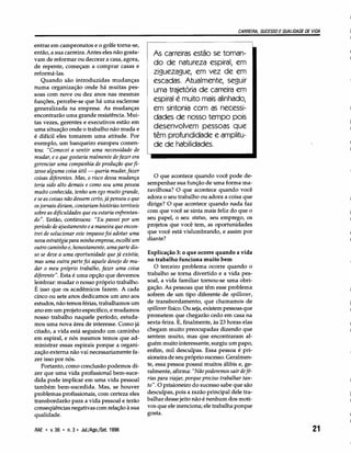 CARREIRA, SUCESSO E QUALIDADE DE VIDA
entrar em campeonatos e o golfe torna-se,
então, a sua carreira. Antes eles não gosta-
vam de reformar ou decorar a casa, agora,
de repente, começam a comprar casas e
reformá-las.
Quando são introduzidas mudanças
numa organização onde há muitas pes-
soas com nove ou dez anos nas mesmas
funções, percebe-se que há uma esclerose
generalizada na empresa. As mudanças
encontrarão uma grande resistência. Mui-
tas vezes, gerentes e executivos estão em
uma situação onde o trabalho não muda e
é difícil eles tomarem uma atitude. Por
exemplo, um banqueiro europeu comen-
tou: "Comecei a sentir uma necessidade de
mudar, e o que gostaria realmente de fazer era
gerenciar uma companhia de produção que fi-
zesse alguma coisa útil - queria mudar, fazer
coisas diferentes. Mas, o risco dessa mudança
teria sido alto demais e como sou uma pessoa
muito conhecida, tenho um ego muito grande,
e se as coisas não dessem certo, já pensou o que
os jornais diriam, contariam histórias terríveis
sobre as dificuldades que eu estaria enfrentan-
do". Então, continuou: "Eu passei por um
período de ajustamento e a maneira que encon-
trei de solucionar este impasse foi adotar uma
nova estratégia para minha empresa, escolhi um
outro caminho e, honestamente, uma parte dis-
so se deve a uma oportunidade que já existia,
mas uma outra parte foi aquele desejo de mu-
dar o meu próprio trabalho, fazer uma coisa
diferente". Esta é uma opção que devemos
l~mbrar: mudar o nosso próprio trabalho.
E isso que os acadêmicos fazem. A cada
cinco ou sete anos dedicamos um ano aos
estudos, não temos férias, trabalhamos um
ano em um projeto específico, e mudamos
nosso trabalho naquele período, estuda-
mos uma nova área de interesse. Como já
citado, a vida está seguindo um caminho
em espiral, e nós mesmos temos que ad-
ministrar essas espirais porque a organi-
zação externa não vai necessariamente fa-
zer isso por nós.
Portanto, como conclusão podemos di-
zer que uma vida profissional bem-suce-
dida pode implicar em uma vida pessoal
também bem-sucedida. Mas, se houver
problemas profissionais, com certeza eles
transbordarão para a vida pessoal e terão
conseqüências negativas com relação à sua
qualidade.
RAE • v. 36 • n. 3· Jul./ Ago./Set. 1996
As carreiras estão se tornan-
do de natureza espiral, em
ziguezague, em vez de em
escadas. Atualmente, seguir
uma trajetória de carreira em
espiral é muito mais alinhado,
em sintonia com as necessi-
dades de nosso tempo pois
desenvolvem pessoas que
têm profundidade e amplitu-
de de habilidades.
o que acontece quando você pode de-
sempenhar sua função de uma forma ma-
ravilhosa? O que acontece quando você
adora o seu trabalho ou adora a coisa que
dirige? O que acontece quando nada faz
com que você se sinta mais feliz do que o
seu papel, o seu status, seu emprego, os
projetos que você tem, as oportunidades
que você está vislumbrando, e assim por
diante?
Explicação 3: o que ocorre quando a vida
no trabalho funciona muito bem
O terceiro problema ocorre quando o
trabalho se toma divertido e a vida pes-
soal, a vida familiar tomou-se uma obri-
gação. As pessoas que têm esse problema
sofrem de um tipo diferente de spillover,
de transbordamento, que chamamos de
spillover físico.Ou seja,existem pessoas que
prometem que chegarão cedo em casa na
sexta-feira. E, finalmente, às 23 horas elas
chegam muito preocupadas dizendo que
sentem muito, mas que encontraram al-
guém muito interessante, surgiu um papo,
enfim, mil desculpas. Essa pessoa é pri-
sioneira de seu próprio sucesso. Geralmen-
te, essa pessoa possui muitos álibis e, ge-
ralmente, afirma: "Não poderemos sair defé-
rias para viajar, porque preciso trabalhar tan-
to". O prisioneiro do sucesso sabe que são
desculpas, pois a razão principal dele tra-
balhar desse jeito não é nenhum dos moti-
vos que ele menciona; ele trabalha porque
gosta.
21
 