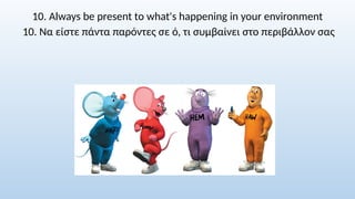10. Always be present to what's happening in your environment
10. Να είστε πάντα παρόντες σε ό, τι συμβαίνει στο περιβάλλον σας
 