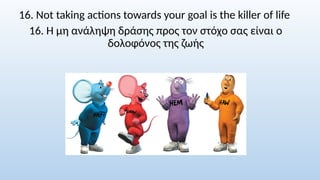 16. Not taking actions towards your goal is the killer of life
16. Η μη ανάληψη δράσης προς τον στόχο σας είναι ο
δολοφόνος της ζωής
 