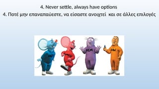 4. Never settle, always have options
4. Ποτέ μην επαναπαύεστε, να είσαστε ανοιχτεί και σε άλλες επιλογές
 
