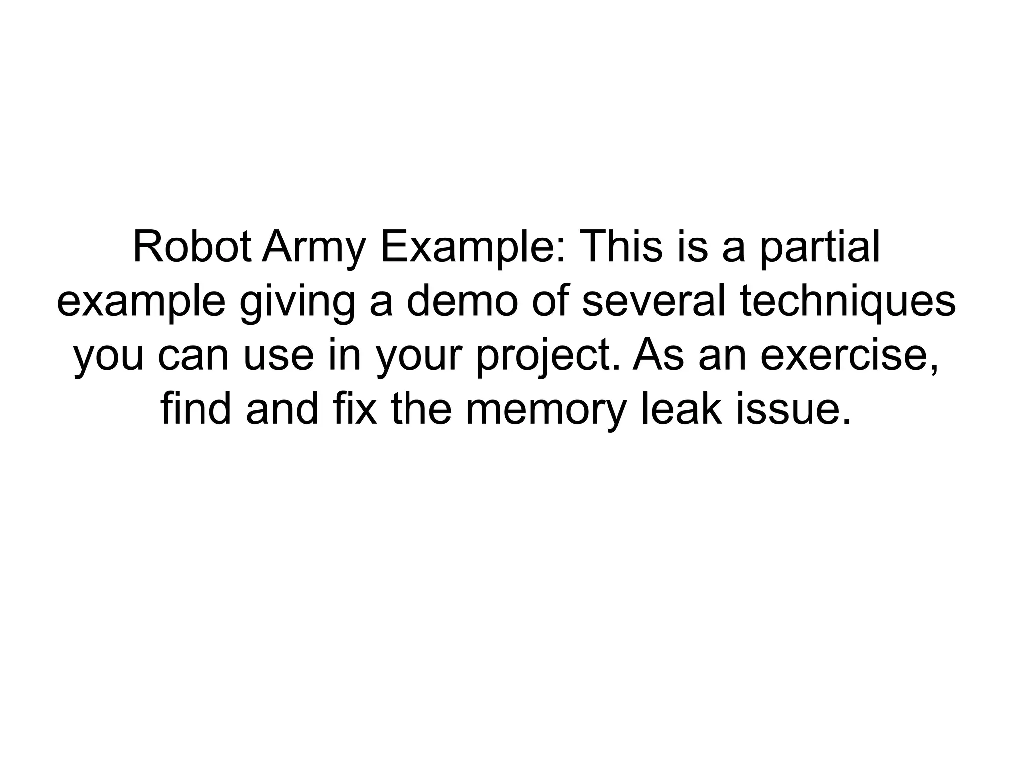 Robot Army Example: This is a partial
example giving a demo of several techniques
you can use in your project. As an exercise,
find and fix the memory leak issue.
 