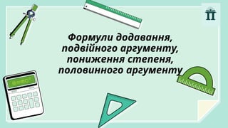 Формули додавання,
подвійного аргументу,
пониження степеня,
половинного аргументу
 
