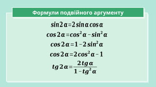 Формули подвійного аргументу
𝒔𝒊𝒏𝟐𝜶=𝟐𝒔𝒊𝒏𝜶𝒄𝒐𝒔𝜶
𝒄𝒐𝒔𝟐𝜶=𝒄𝒐𝒔𝟐
𝜶−𝒔𝒊𝒏𝟐
𝜶
𝒄𝒐𝒔𝟐𝜶=𝟏−𝟐 𝒔𝒊𝒏𝟐
𝜶
𝒄𝒐𝒔𝟐𝜶=𝟐𝒄𝒐𝒔𝟐
𝜶−𝟏
𝒕𝒈 𝟐𝜶=
𝟐𝒕𝒈 𝜶
𝟏−𝒕𝒈
𝟐
𝜶
 