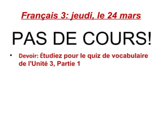 Français 3: jeudi, le 24 mars PAS DE COURS! Devoir: É tudiez pour le quiz de vocabulaire de l'Unité 3, Partie 1 