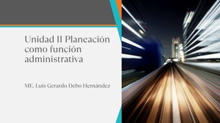 Unidad II Planeación
como función
administrativa
ME. Luis Gerardo Debo Hernández
 