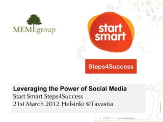 Leveraging the Power of Social Media
Start Smart Steps4Success
21st March 2012 Helsinki @Tavastia




                                                                     © MEMEgroup Oy
                          1   •   01.10.10   •   www.memegroup.net
 