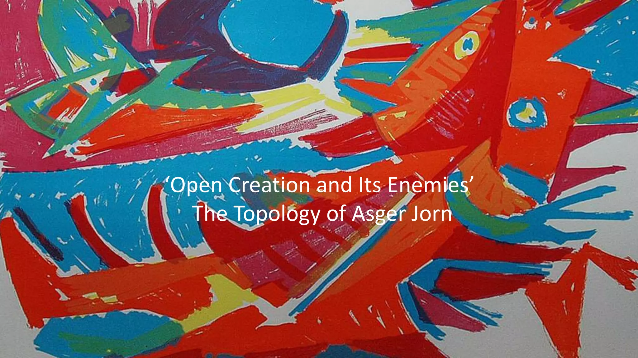 ‘Open Creation and Its Enemies’
The Topology of Asger Jorn
 