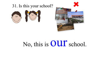 31. Is this your school? No, this is  our  school. 