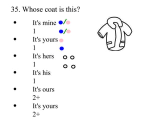 35. Whose coat is this? It's mine 1 It's yours 1 It's hers 1 It's his 1 It's ours 2+ It's yours 2+ 