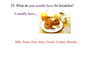 23. What do you  usually have  for breakfast? I  usually have ... Milk, Toasts, Fruit, Juice, Cereals, Cookies, Biscuits... 