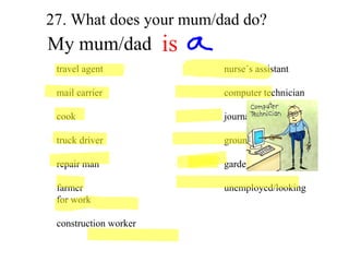 My mum/dad travel agent nurse´s assistant mail carrier computer technician cook journalist truck driver grounds keeper repair man gardener farmer unemployed/looking for work construction worker is 27. What does your mum/dad do? 