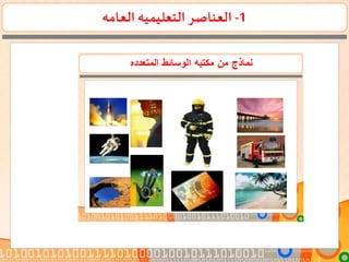 1-‫العامه‬ ‫التعليميه‬ ‫العناصر‬
‫المتعدده‬ ‫الوسائط‬ ‫مكتبه‬ ‫من‬ ‫نماذج‬
 