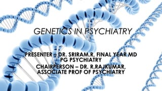 GENETICS IN PSYCHIATRYGENETICS IN PSYCHIATRY
PRESENTER – DR. SRIRAM.R, FINAL YEAR MDPRESENTER – DR. SRIRAM.R, FINAL YEAR MD
PG PSYCHIATRYPG PSYCHIATRY
CHAIRPERSON – DR. R.RAJKUMAR,CHAIRPERSON – DR. R.RAJKUMAR,
ASSOCIATE PROF OF PSYCHIATRYASSOCIATE PROF OF PSYCHIATRY
 