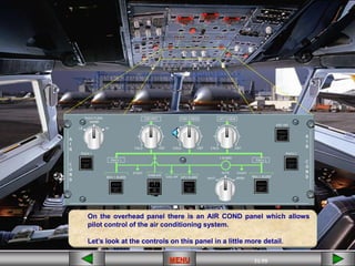 31/55
MENU
On the overhead panel there is an AIR COND panel which allows
pilot control of the air conditioning system.
Let’s look at the controls on this panel in a little more detail.
 