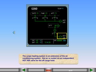 46/55
MENU
The cargo heating system is an extension of the air
conditioning system. Hot air is routed via an independent
HOT AIR valve for the aft cargo hold.
 