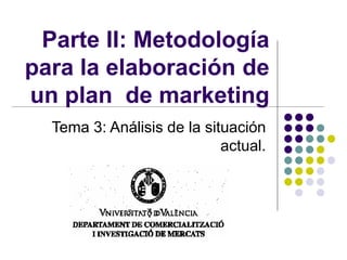 Parte II: Metodología
para la elaboración de
un plan de marketing
Tema 3: Análisis de la situación
actual.
 