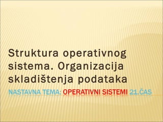 Struktura operativnog
sistema. Organizacija
skladištenja podataka
 