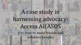 A case study in 
harnessing advocacy: 
Access All ASOS 
(Or; How to make friends and 
influence people) 
 