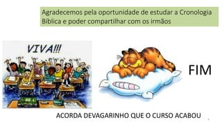 9
FIM
ACORDA DEVAGARINHO QUE O CURSO ACABOU
Agradecemos pela oportunidade de estudar a Cronologia
Bíblica e poder compartilhar com os irmãos
 