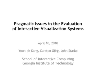 Pragmatic Issues in the Evaluation of Interactive Visualization Systems April 10, 2010 Youn-ah Kang, Carsten Görg, John Stasko School of Interactive Computing Georgia Institute of Technology 