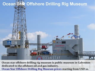 Ocean Star Offshore Drilling Rig Museum
Ocean star offshore drilling rig museum is public museum in Galveston
dedicated to the offshore oil and gas industry.
Ocean Star Offshore Drilling Rig Museum prices starting from USD 10.
 