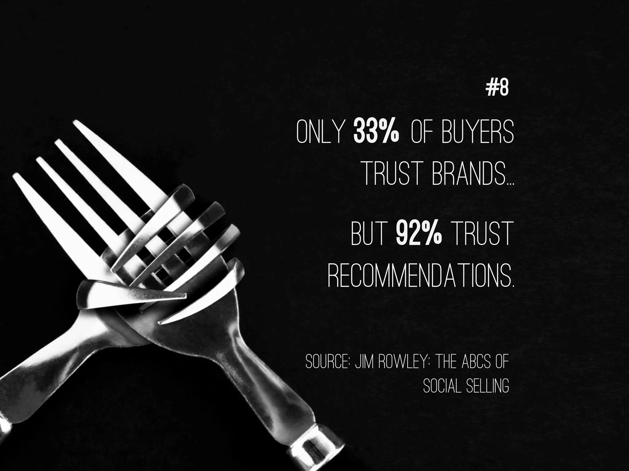 ONLY 33% OF BUYERS
TRUST BRANDS...
BUT 92% TRUST
RECOMMENDATIONS.
#8
source: JIM ROWLEY: THE ABCS OF
SOCIAL SELLING
 