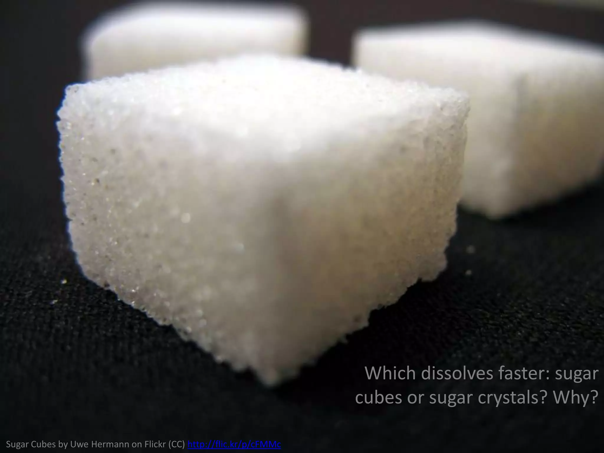 Which dissolves faster: sugar
cubes or sugar crystals? Why?
Sugar Cubes by Uwe Hermann on Flickr (CC) http://flic.kr/p/cFMMc

 