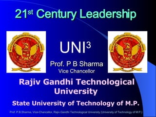 Rajiv Gandhi Technological University State University of Technology of M.P. 21 st  Century Leadership   UNI 3 Prof. P B Sharma Vice Chancellor Prof. P.B.Sharma, Vice-Chancellor, Rajiv Gandhi Technological University (University of Technology of M.P.) 