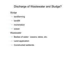 Discharge of Wastewater and Sludge?
Sludge
– landfarming
– landfill
– incineration
– ocean
Wastewater
– Bodies of water: oceans, lakes, etc.
– Land application
– Constructed wetlands
 