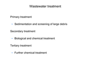 Wastewater treatment
Primary treatment
– Sedimentation and screening of large debris
Secondary treatment
– Biological and chemical treatment
Tertiary treatment
– Further chemical treatment
 