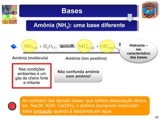 Amônia (molécula) Amônio (íon positivo) Ao contrário das demais bases, que sofrem dissociação iônica, ex.: NaOH, KOH, Ca(O...