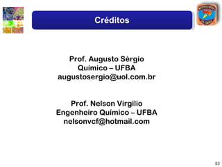 Créditos



   Prof. Augusto Sérgio
     Químico – UFBA
augustosergio@uol.com.br


    Prof. Nelson Virgilio
Engenheiro Químico – UFBA
  nelsonvcf@hotmail.com




                            53
 