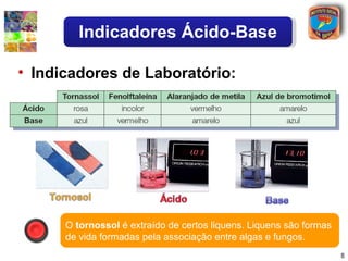 Indicadores Ácido-Base

• Indicadores de Laboratório:




      O tornossol é extraído de certos liquens. Liquens são formas
      de vida formadas pela associação entre algas e fungos.
                                                                     8
 