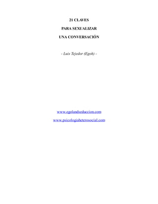 21 CLAVES
PARA SEXUALIZAR
UNA CONVERSACIÓN
- Luis Tejedor (Egoh) -
www.egolandseduccion.com
www.psicologiaheterosocial.com
 