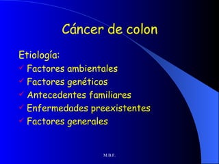 Cáncer de colon
Etiología:
  Factores ambientales

 Factores genéticos
 Antecedentes familiares
 Enfermedades preexistentes
 Factores generales



                   M.B.F.
