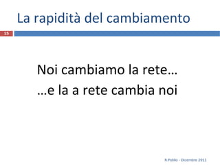 La rapidità del cambiamento Noi cambiamo la rete… … e la a rete cambia noi R.Polillo - Dicembre 2011 