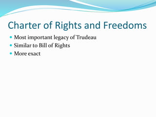 Charter of Rights and Freedoms
 Most important legacy of Trudeau
 Similar to Bill of Rights
 More exact
 