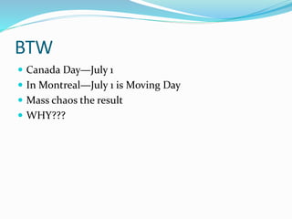 BTW
 Canada Day—July 1
 In Montreal—July 1 is Moving Day
 Mass chaos the result
 WHY???
 