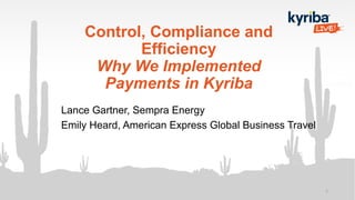 Control, Compliance and
Efficiency
Why We Implemented
Payments in Kyriba
Lance Gartner, Sempra Energy
Emily Heard, American Express Global Business Travel
1
 
