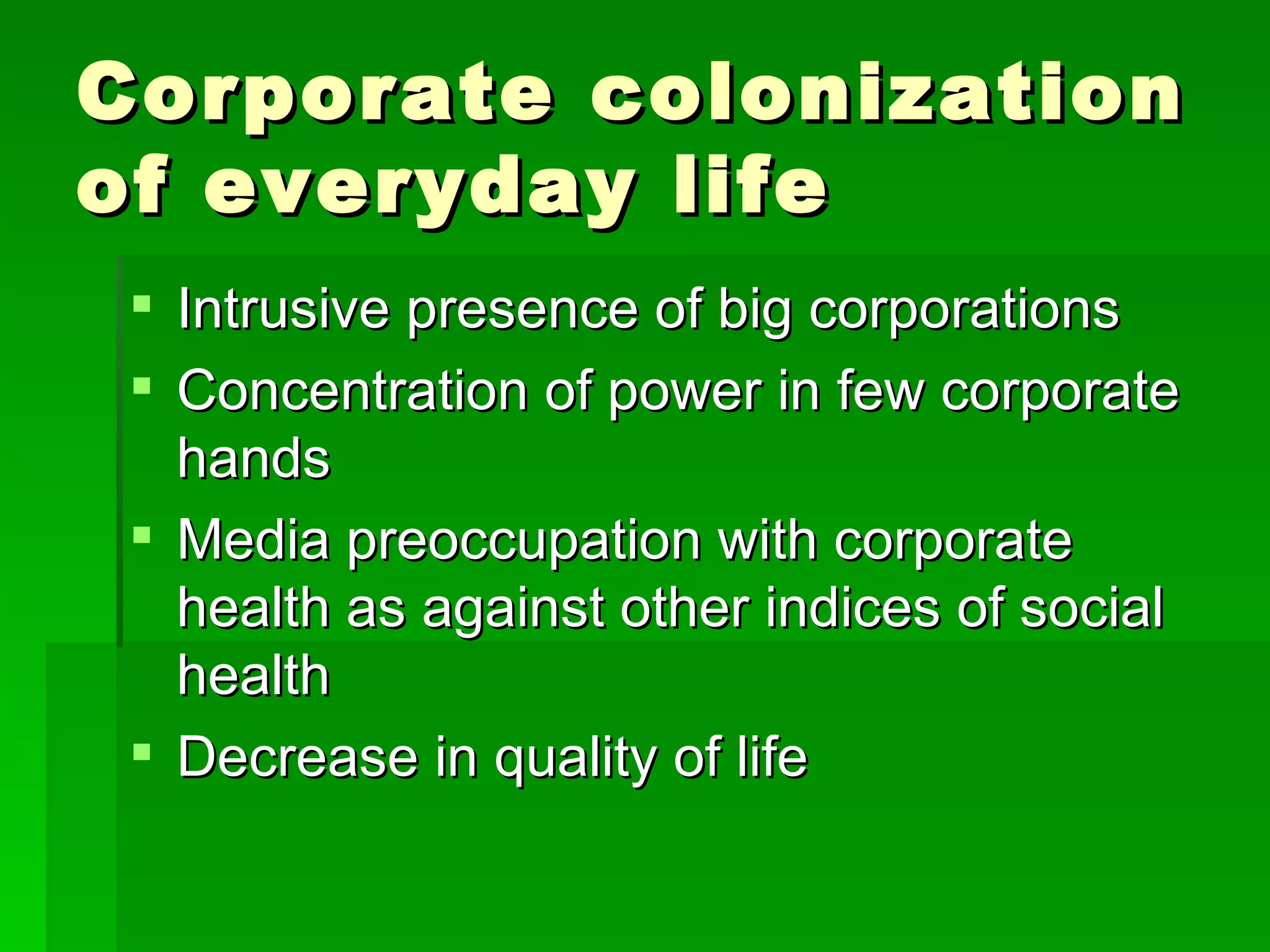 Corporate colonization of everyday life Intrusive presence of big corporations Concentration of power in few corporate hands Media preoccupation with corporate health as against other indices of social health Decrease in quality of life 