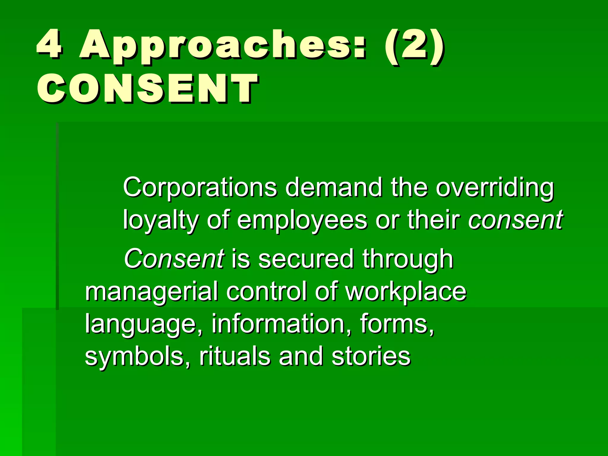 4 Approaches: (2) CONSENT Corporations demand the overriding  loyalty of employees or their  consent Consent  is secured through  managerial control of workplace  language, information, forms,  symbols, rituals and stories 