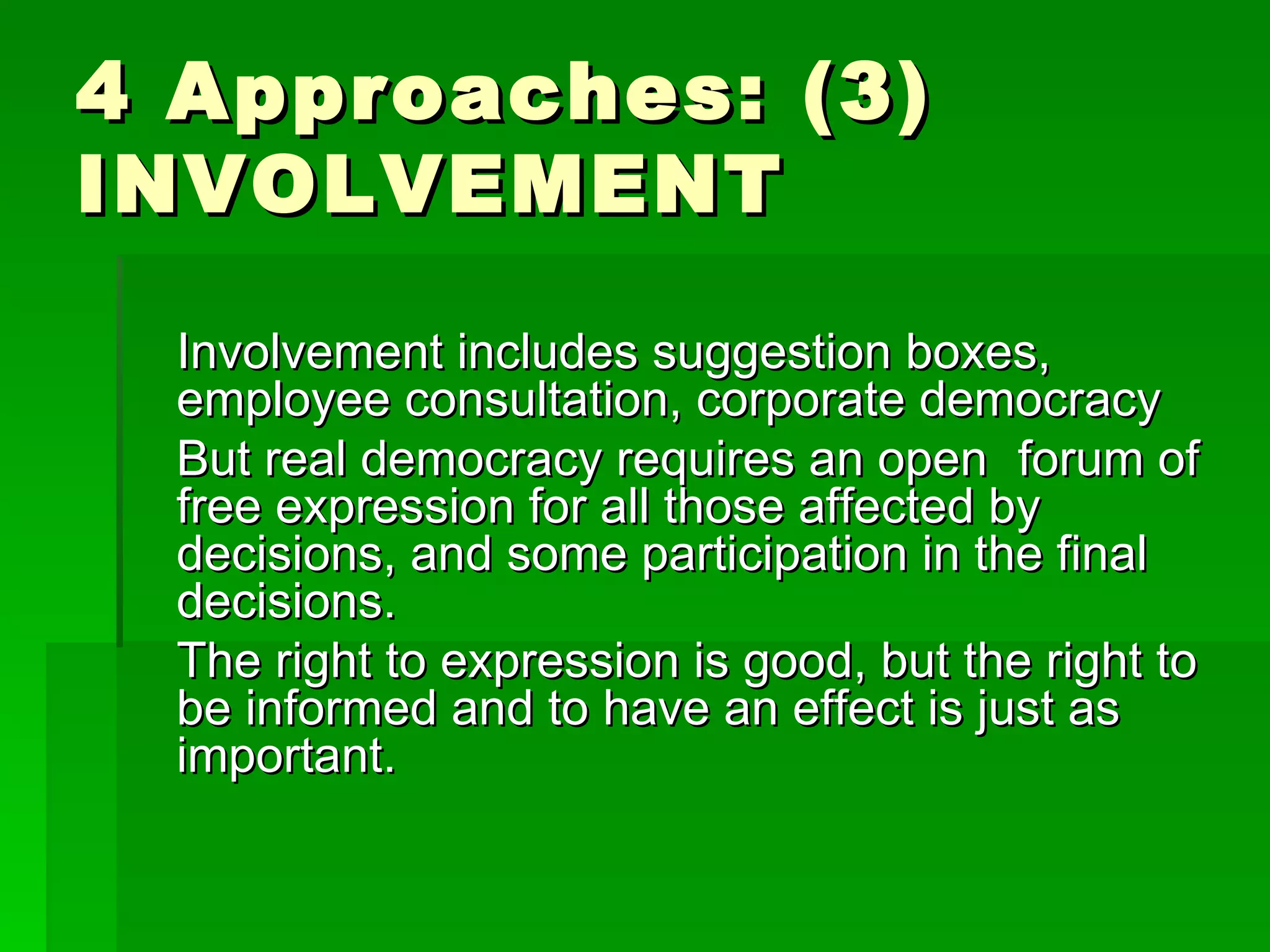4 Approaches: (3) INVOLVEMENT Involvement includes suggestion boxes, employee consultation, corporate democracy But real democracy requires an open  forum of free expression for all those affected by decisions, and some participation in the final decisions.  The right to expression is good, but the right to be informed and to have an effect is just as important.  