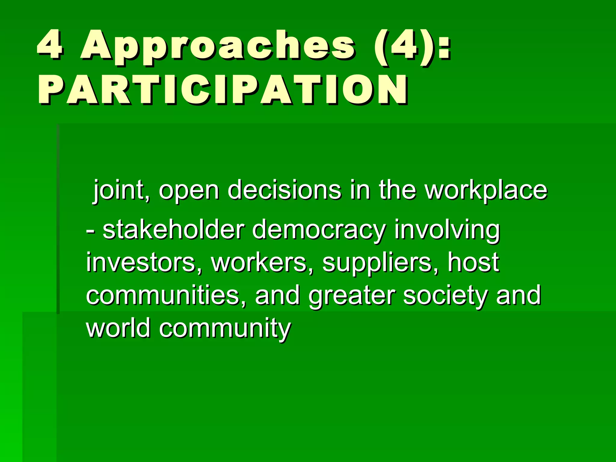4 Approaches (4): PARTICIPATION  joint, open decisions in the workplace - stakeholder democracy involving investors, workers, suppliers, host communities, and greater society and world community 