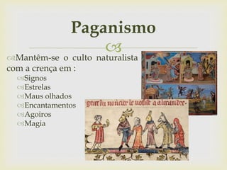 
Paganismo
Mantêm-se o culto naturalista
com a crença em :
Signos
Estrelas
Maus olhados
Encantamentos
Agoiros
Magia
 