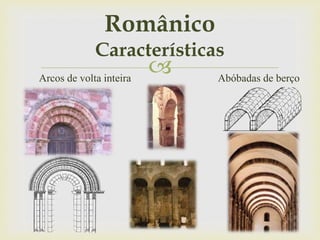 
Românico
Características
Arcos de volta inteira Abóbadas de berço
 
