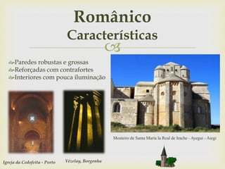 
Paredes robustas e grossas
Reforçadas com contrafortes
Interiores com pouca iluminação
Igreja da Cedofeita - Porto Vézelay, Borgonha
Mosteiro de Santa María la Real de Irache - Ayegui - Aiegi
Românico
Características
 